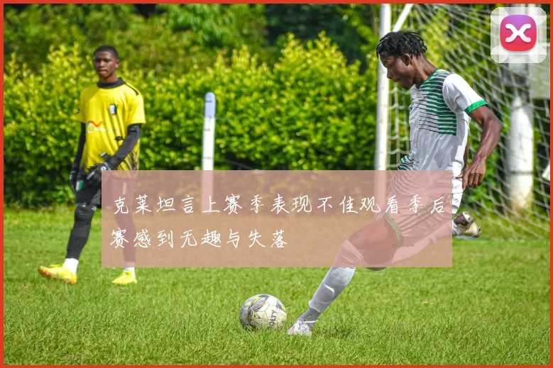 克莱坦言上赛季表现不佳观看季后赛感到无趣与失落