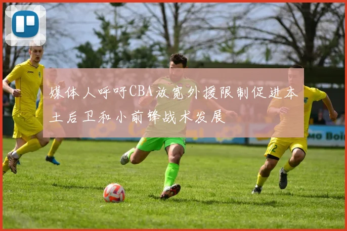 媒体人呼吁CBA放宽外援限制促进本土后卫和小前锋战术发展