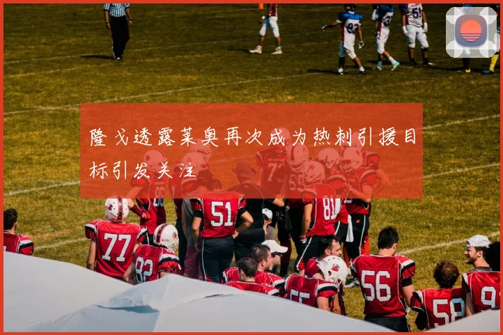 隆戈透露莱奥再次成为热刺引援目标引发关注
