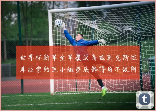 世界杯新军全军覆没乌兹别克斯坦库拉索约旦小组垫底佛得角不敌阿根廷
