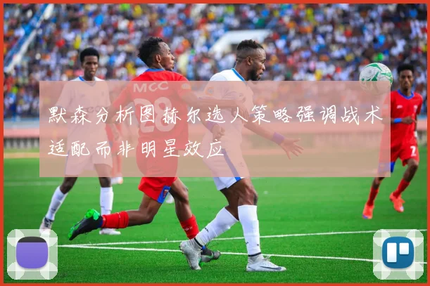 默森分析图赫尔选人策略强调战术适配而非明星效应