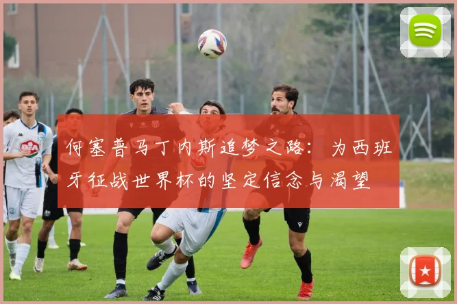 何塞普马丁内斯追梦之路:为西班牙征战世界杯的坚定信念与渴望