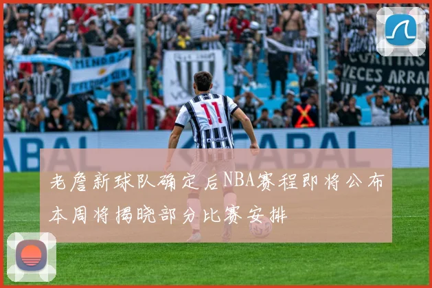 老詹新球队确定后NBA赛程即将公布本周将揭晓部分比赛安排