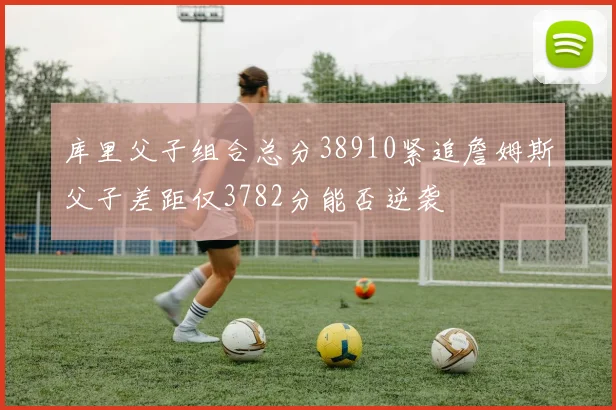 库里父子组合总分38910紧追詹姆斯父子差距仅3782分能否逆袭