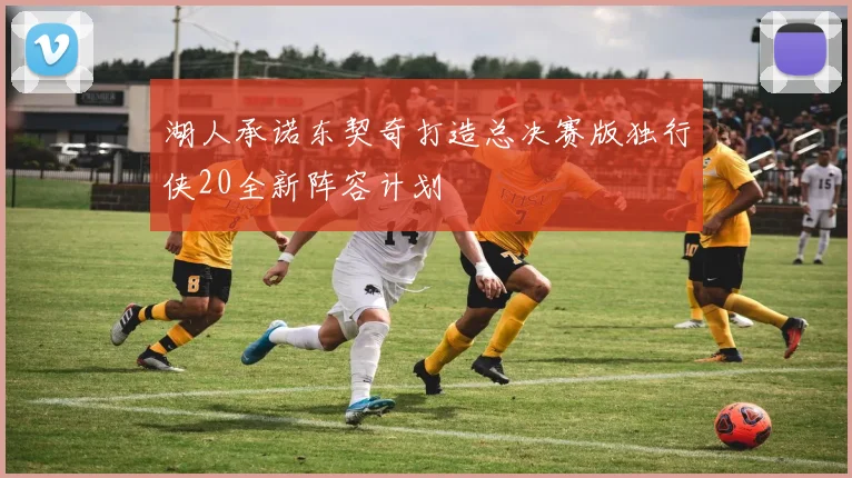 湖人承诺东契奇打造总决赛版独行侠20全新阵容计划