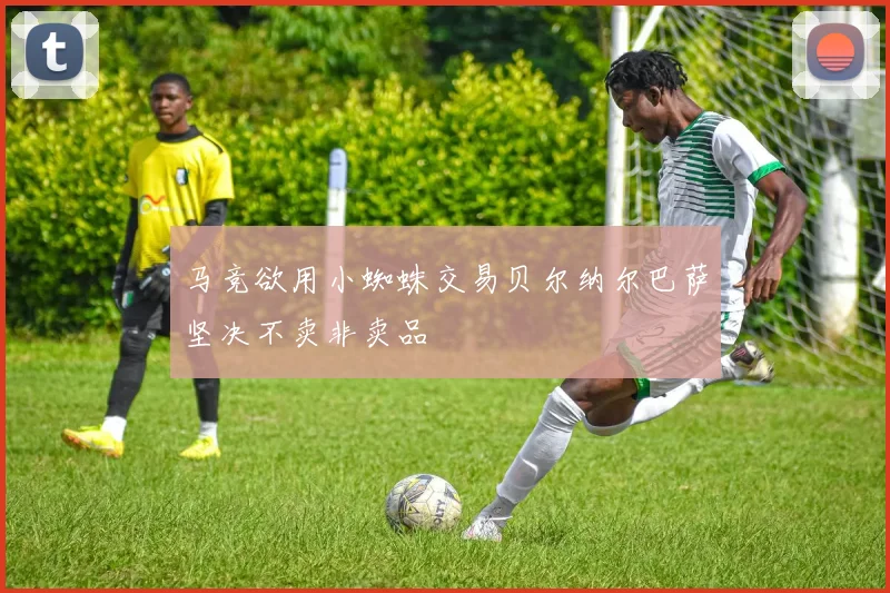 马竞欲用小蜘蛛交易贝尔纳尔巴萨坚决不卖非卖品