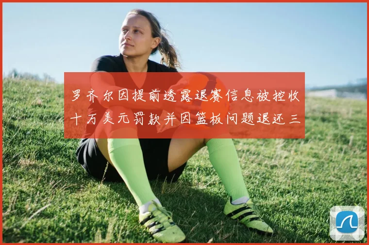 罗齐尔因提前透露退赛信息被控收十万美元罚款并因篮板问题退还三万
