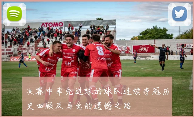 决赛中率先进球的球队连续夺冠历史回顾及马竞的遗憾之路