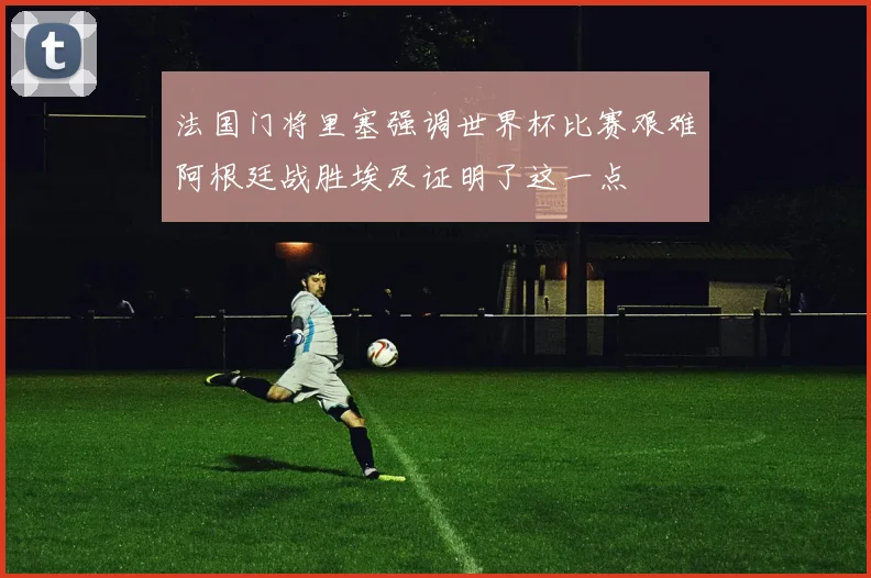 法国门将里塞强调世界杯比赛艰难阿根廷战胜埃及证明了这一点