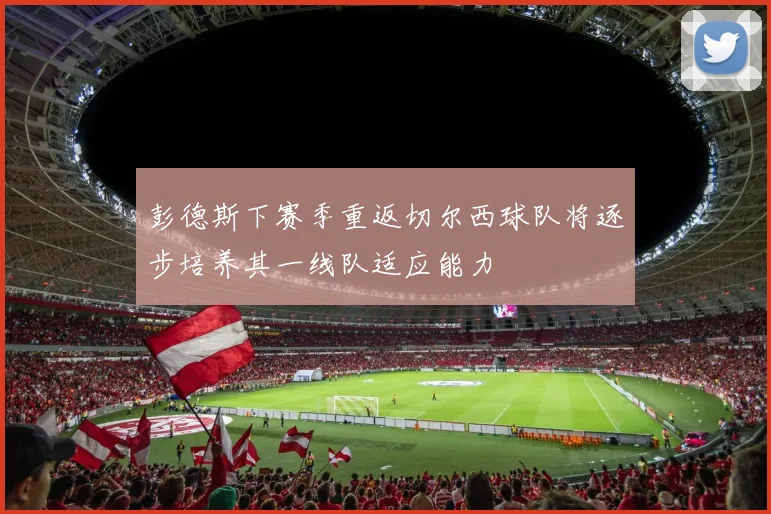 彭德斯下赛季重返切尔西球队将逐步培养其一线队适应能力