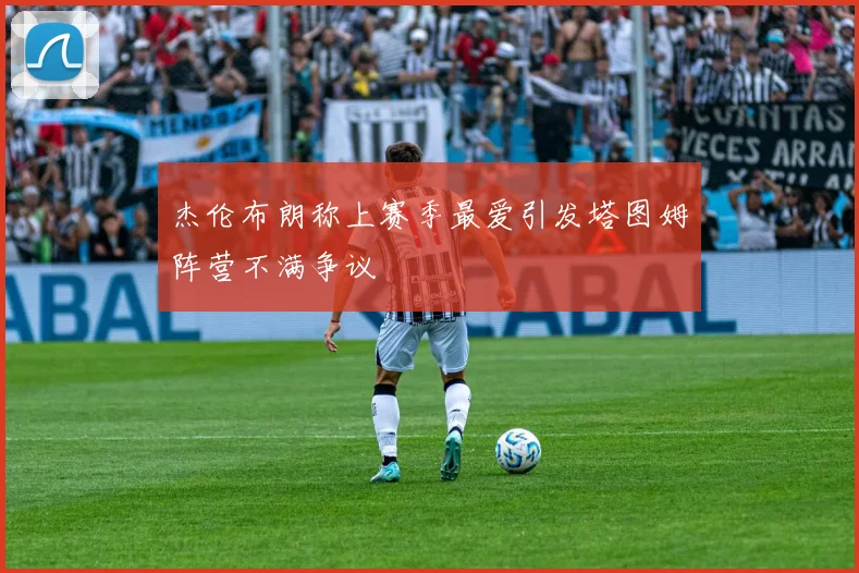 杰伦布朗称上赛季最爱引发塔图姆阵营不满争议