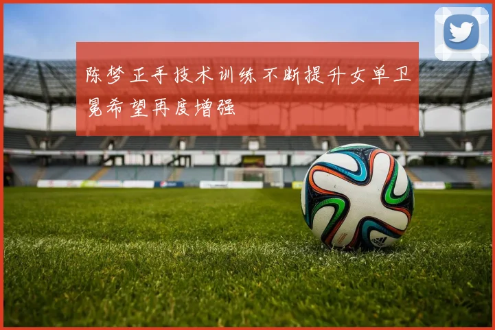 陈梦正手技术训练不断提升女单卫冕希望再度增强