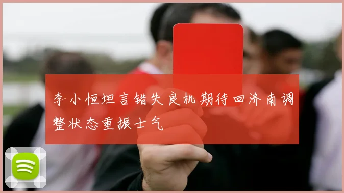 李小恒坦言错失良机期待回济南调整状态重振士气