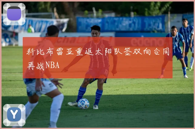 科比布雷亚重返太阳队签双向合同再战NBA