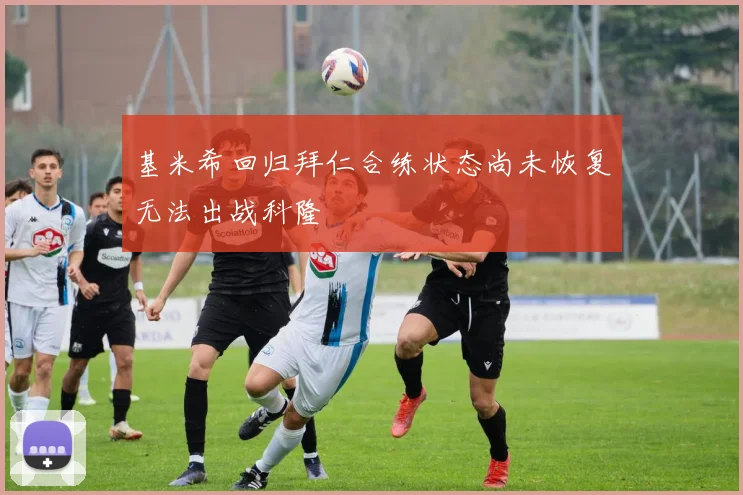 基米希回归拜仁合练状态尚未恢复无法出战科隆