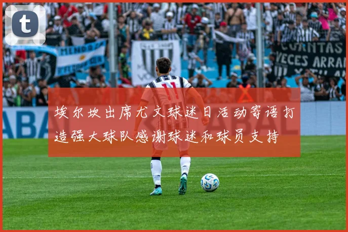 埃尔坎出席尤文球迷日活动寄语打造强大球队感谢球迷和球员支持
