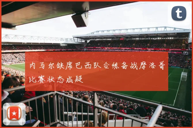 内马尔缺席巴西队合练备战摩洛哥比赛状态成疑