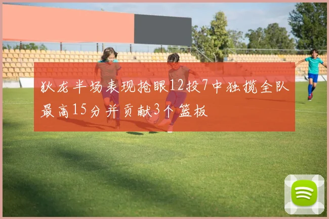 狄龙半场表现抢眼12投7中独揽全队最高15分并贡献3个篮板