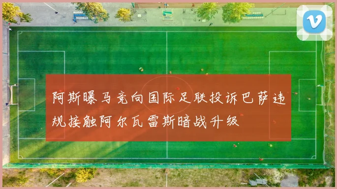 阿斯曝马竞向国际足联投诉巴萨违规接触阿尔瓦雷斯暗战升级