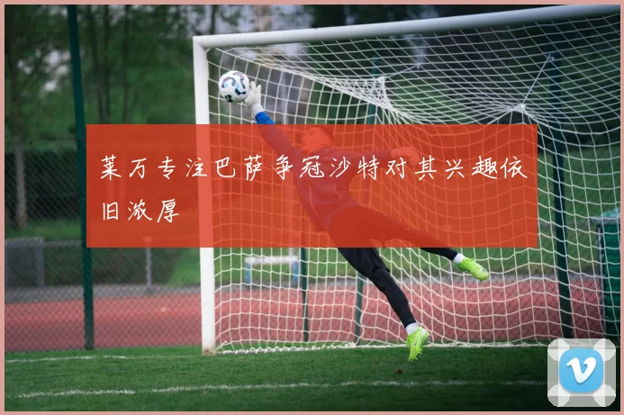 莱万专注巴萨争冠沙特对其兴趣依旧浓厚