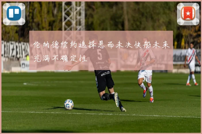 伦纳德续约选择悬而未决快船未来充满不确定性