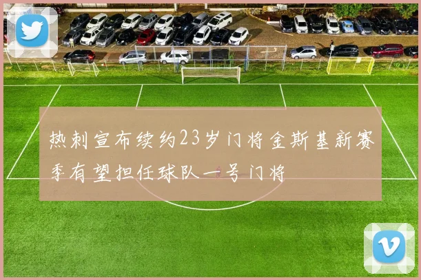 热刺宣布续约23岁门将金斯基新赛季有望担任球队一号门将