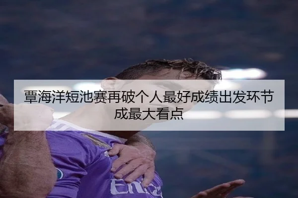 覃海洋短池赛再破个人最好成绩出发环节成最大看点